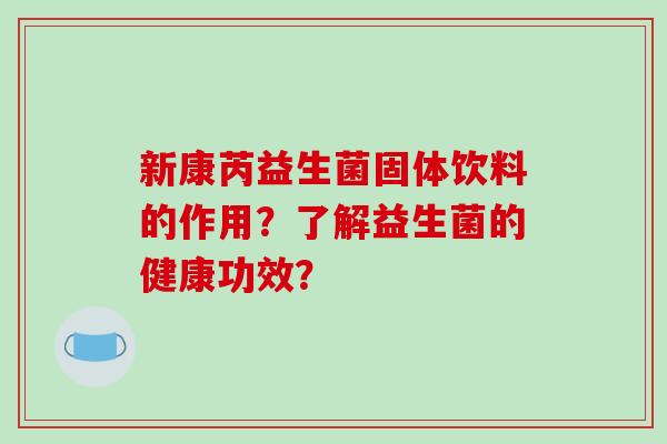 新康芮益生菌固体饮料的作用？了解益生菌的健康功效？