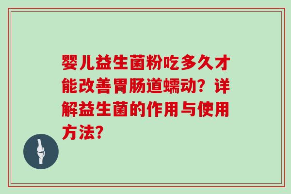 婴儿益生菌粉吃多久才能改善胃肠道蠕动？详解益生菌的作用与使用方法？
