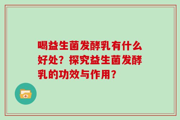 喝益生菌发酵乳有什么好处？探究益生菌发酵乳的功效与作用？