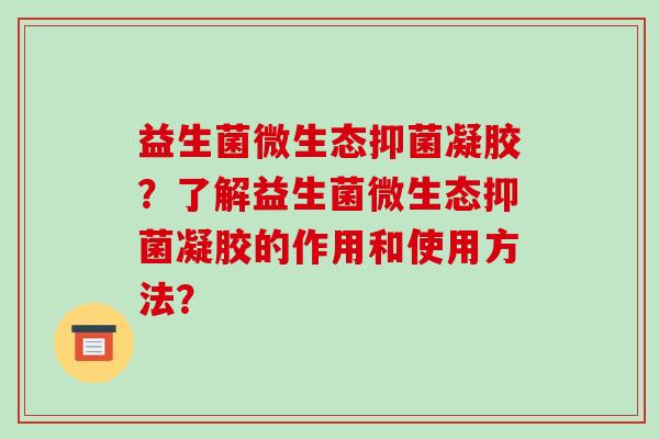 益生菌微生态抑菌凝胶？了解益生菌微生态抑菌凝胶的作用和使用方法？