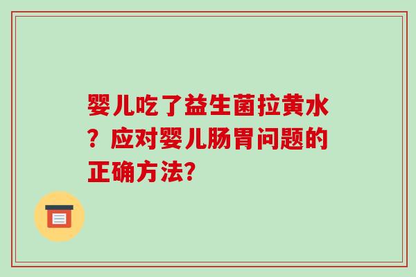 婴儿吃了益生菌拉黄水？应对婴儿肠胃问题的正确方法？