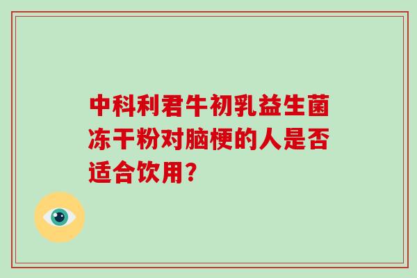 中科利君牛初乳益生菌冻干粉对脑梗的人是否适合饮用？