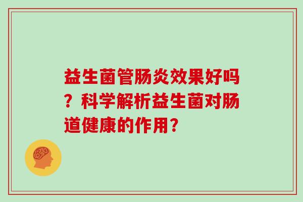 益生菌管效果好吗?科学解析益生菌对肠道健康的作用? 益生菌管效果好吗?科学解析益生菌对肠道健康的作用?