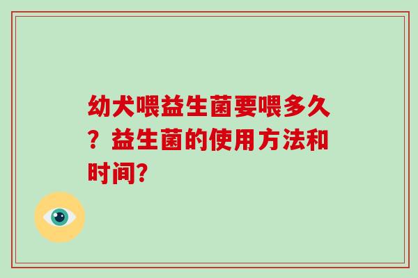 幼犬喂益生菌要喂多久？益生菌的使用方法和时间？