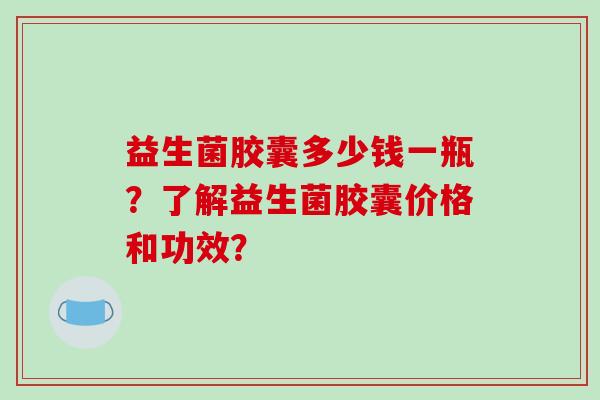 益生菌胶囊多少钱一瓶？了解益生菌胶囊价格和功效？