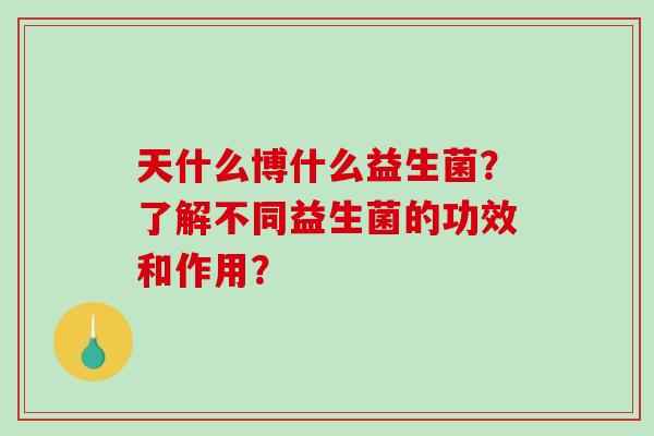 天什么博什么益生菌？了解不同益生菌的功效和作用？