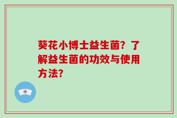 葵花小博士益生菌?了解益生菌的功效与使用方法? 葵花小博士益生菌?了解益生菌的功效与使用方法?