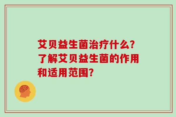 艾贝益生菌治疗什么？了解艾贝益生菌的作用和适用范围？