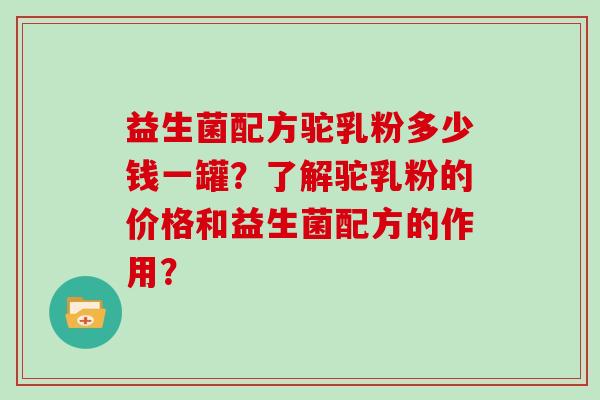 益生菌配方驼乳粉多少钱一罐？了解驼乳粉的价格和益生菌配方的作用？