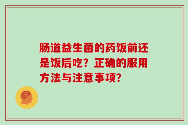 肠道益生菌的药饭前还是饭后吃？正确的服用方法与注意事项？