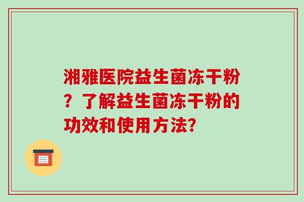 湘雅医院益生菌冻干粉？了解益生菌冻干粉的功效和使用方法？