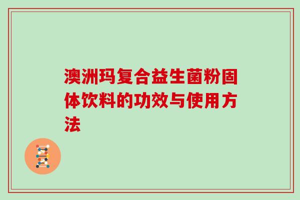 澳洲玛复合益生菌粉固体饮料的功效与使用方法