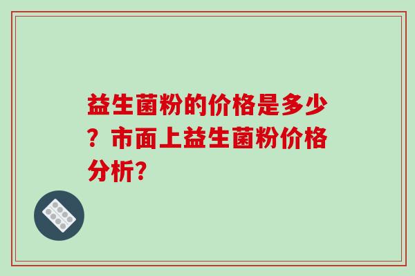 益生菌粉的价格是多少？市面上益生菌粉价格分析？