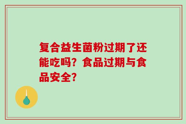 复合益生菌粉过期了还能吃吗？食品过期与食品安全？