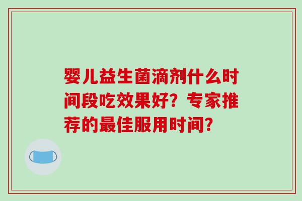 婴儿益生菌滴剂什么时间段吃效果好？专家推荐的最佳服用时间？