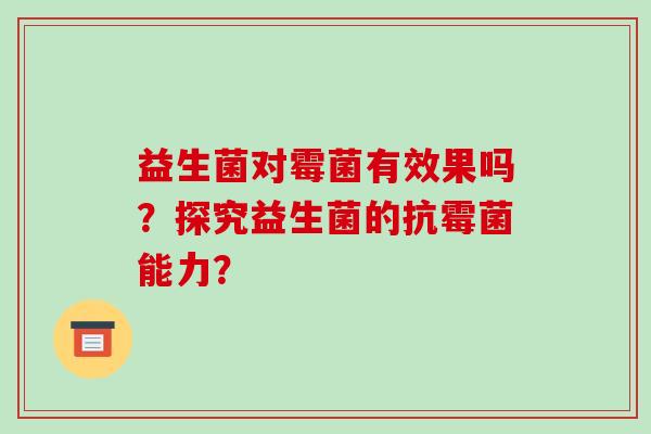 益生菌对霉菌有效果吗?探究益生菌的抗霉菌能力? 益生菌对霉菌有效果吗?探究益生菌的抗霉菌能力?