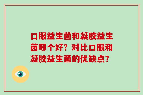 口服益生菌和凝胶益生菌哪个好?对比口服和凝胶益生菌的优缺点? 口服益生菌和凝胶益生菌哪个好?对比口服和凝胶益生菌的优缺点?