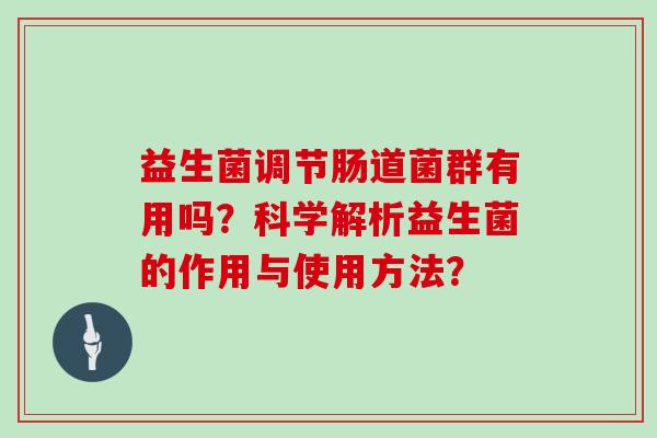 益生菌调节肠道菌群有用吗？科学解析益生菌的作用与使用方法？