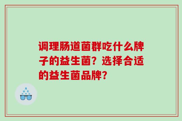 调理肠道菌群吃什么牌子的益生菌？选择合适的益生菌品牌？