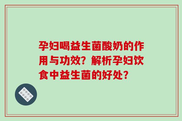 孕妇喝益生菌酸奶的作用与功效？解析孕妇饮食中益生菌的好处？