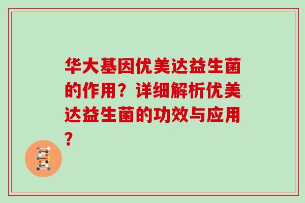 华大基因优美达益生菌的作用？详细解析优美达益生菌的功效与应用？