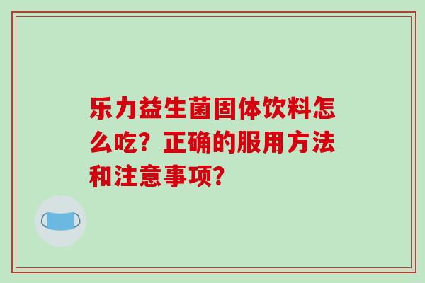 乐力益生菌固体饮料怎么吃？正确的服用方法和注意事项？