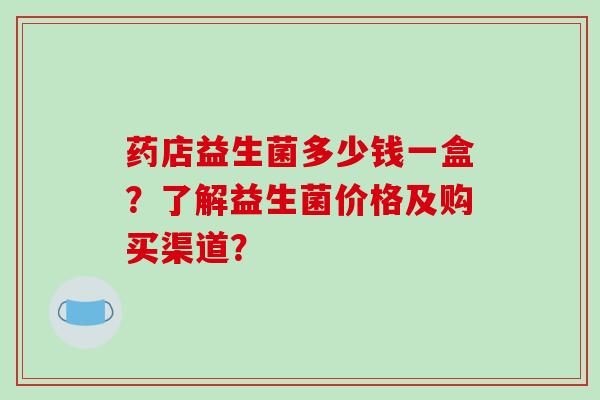 药店益生菌多少钱一盒？了解益生菌价格及购买渠道？