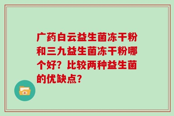 广药白云益生菌冻干粉和三九益生菌冻干粉哪个好？比较两种益生菌的优缺点？