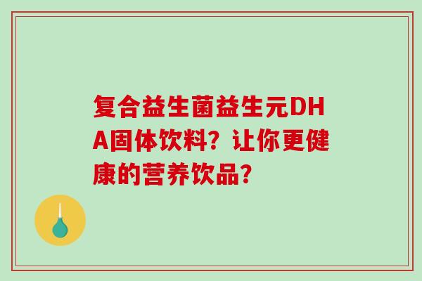 复合益生菌益生元DHA固体饮料？让你更健康的营养饮品？
