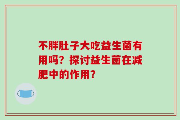 不胖肚子大吃益生菌有用吗?探讨益生菌在中的作用? 不胖肚子大吃益生菌有用吗?探讨益生菌在中的作用?