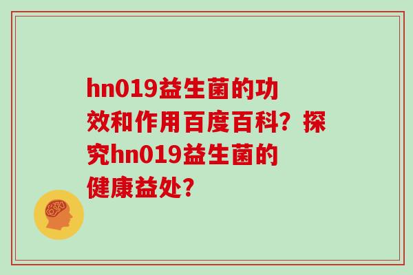 hn019益生菌的功效和作用百度百科？探究hn019益生菌的健康益处？