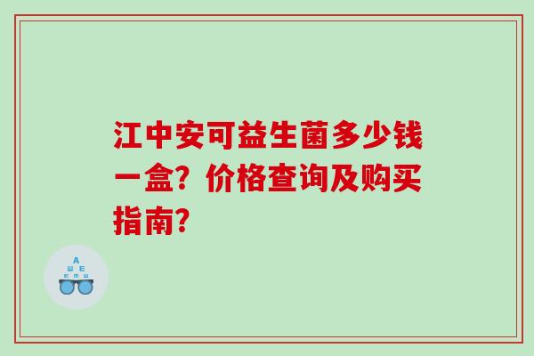 江中安可益生菌多少钱一盒？价格查询及购买指南？