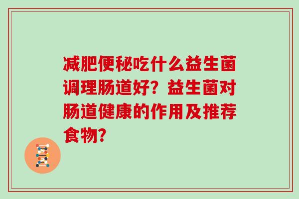 减肥便秘吃什么益生菌调理肠道好？益生菌对肠道健康的作用及推荐食物？