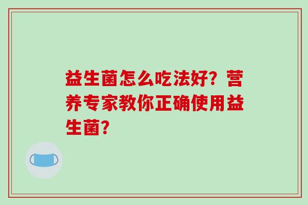 益生菌怎么吃法好?营养专家教你正确使用益生菌? 益生菌怎么吃法好?营养专家教你正确使用益生菌?