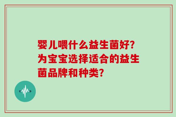 婴儿喂什么益生菌好？为宝宝选择适合的益生菌品牌和种类？