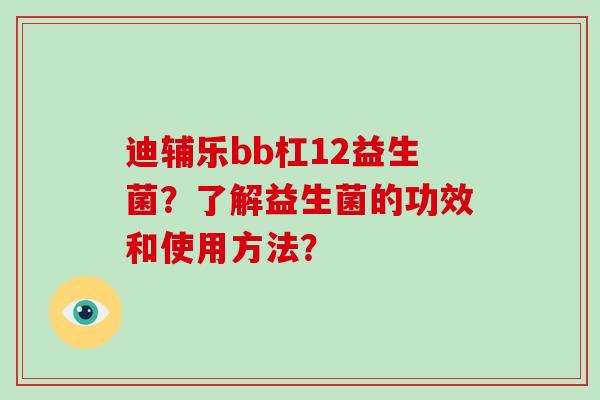 迪辅乐bb杠12益生菌?了解益生菌的功效和使用方法? 迪辅乐bb杠12益生菌?了解益生菌的功效和使用方法?