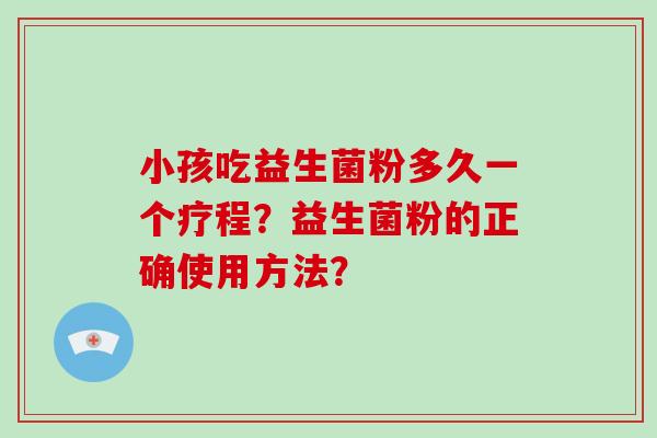 小孩吃益生菌粉多久一个疗程?益生菌粉的正确使用方法? 小孩吃益生菌粉多久一个疗程?益生菌粉的正确使用方法?