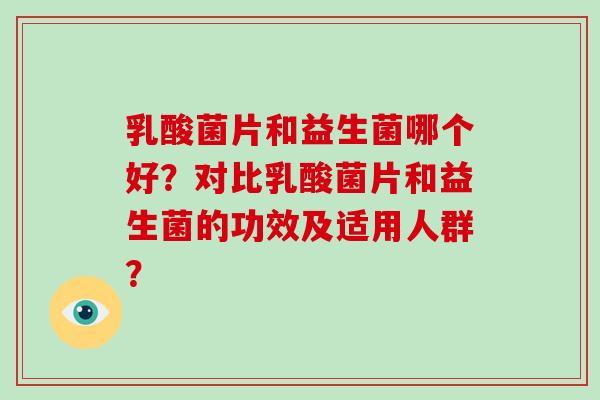 乳酸菌片和益生菌哪个好？对比乳酸菌片和益生菌的功效及适用人群？