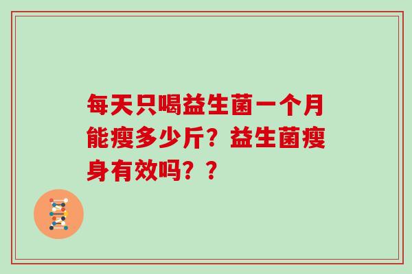 每天只喝益生菌一个月能瘦多少斤？益生菌瘦身有效吗？？