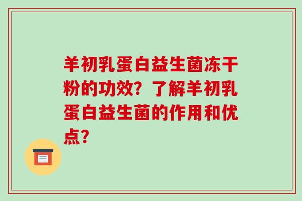 羊初乳蛋白益生菌冻干粉的功效？了解羊初乳蛋白益生菌的作用和优点？