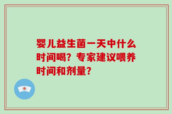 婴儿益生菌一天中什么时间喝？专家建议喂养时间和剂量？