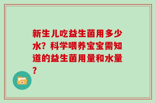 新生儿吃益生菌用多少水？科学喂养宝宝需知道的益生菌用量和水量？
