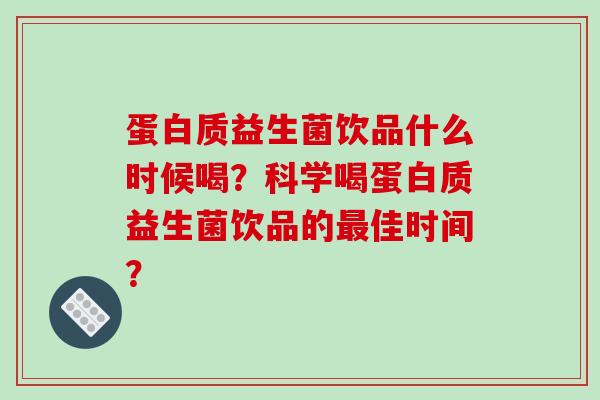 蛋白质益生菌饮品什么时候喝?科学喝蛋白质益生菌饮品的佳时间? 蛋白质益生菌饮品什么时候喝?科学喝蛋白质益生菌饮品的佳时间?
