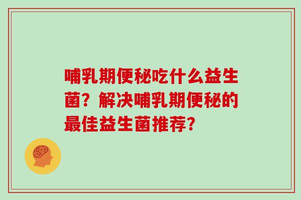 哺乳期便秘吃什么益生菌？解决哺乳期便秘的最佳益生菌推荐？