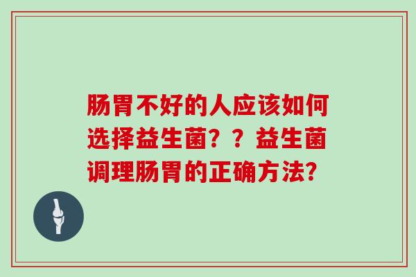 肠胃不好的人应该如何选择益生菌??益生菌调理肠胃的正确方法? 肠胃不好的人应该如何选择益生菌??益生菌调理肠胃的正确方法?