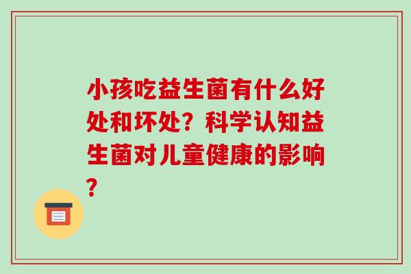 小孩吃益生菌有什么好处和坏处？科学认知益生菌对儿童健康的影响？