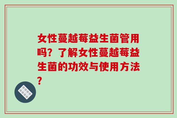 女性蔓越莓益生菌管用吗？了解女性蔓越莓益生菌的功效与使用方法？