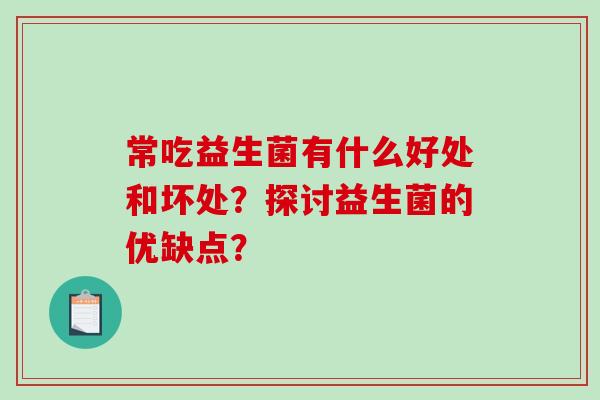 常吃益生菌有什么好处和坏处?探讨益生菌的优缺点? 常吃益生菌有什么好处和坏处?探讨益生菌的优缺点?