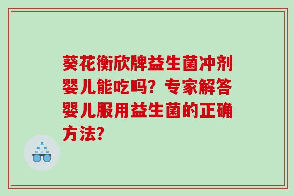 葵花衡欣牌益生菌冲剂婴儿能吃吗?专家解答婴儿服用益生菌的正确方法? 葵花衡欣牌益生菌冲剂婴儿能吃吗?专家解答婴儿服用益生菌的正确方法?