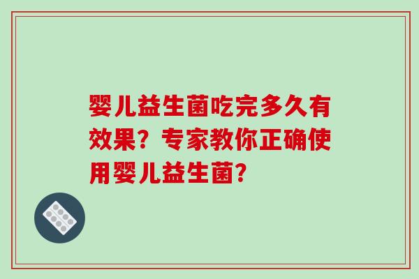 婴儿益生菌吃完多久有效果？专家教你正确使用婴儿益生菌？